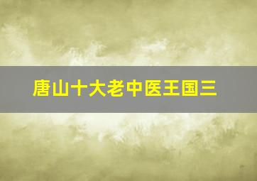 唐山十大老中医王国三