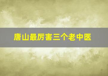 唐山最厉害三个老中医