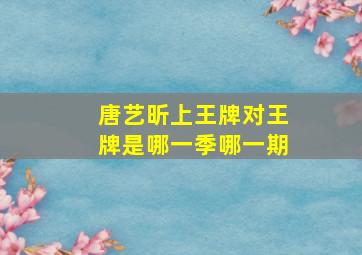 唐艺昕上王牌对王牌是哪一季哪一期