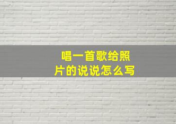 唱一首歌给照片的说说怎么写