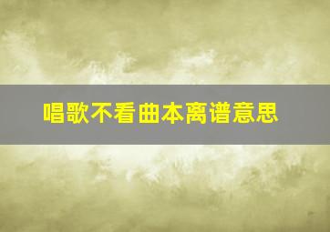 唱歌不看曲本离谱意思