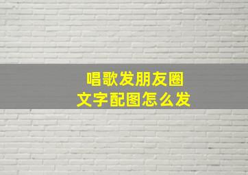 唱歌发朋友圈文字配图怎么发