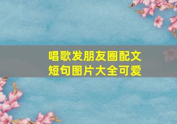 唱歌发朋友圈配文短句图片大全可爱