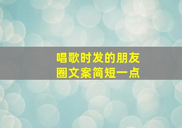 唱歌时发的朋友圈文案简短一点