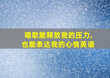 唱歌能释放我的压力,也能表达我的心情英语