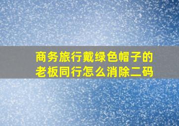 商务旅行戴绿色帽子的老板同行怎么消除二码