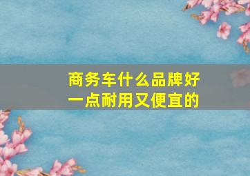 商务车什么品牌好一点耐用又便宜的