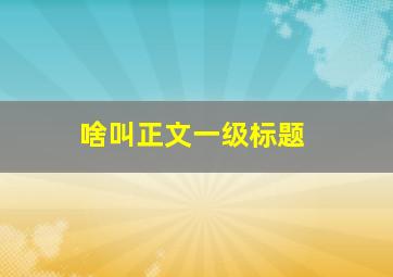 啥叫正文一级标题