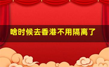 啥时候去香港不用隔离了