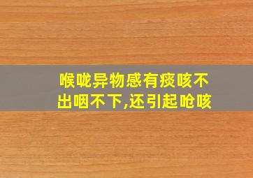 喉咙异物感有痰咳不出咽不下,还引起呛咳