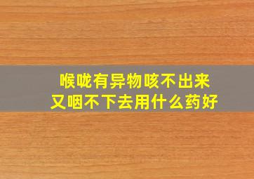 喉咙有异物咳不出来又咽不下去用什么药好