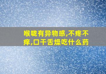 喉咙有异物感,不疼不痒,口干舌燥吃什么药