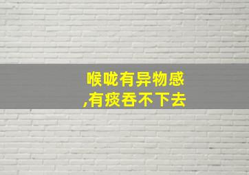 喉咙有异物感,有痰吞不下去