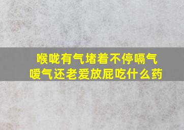 喉咙有气堵着不停嗝气嗳气还老爱放屁吃什么药