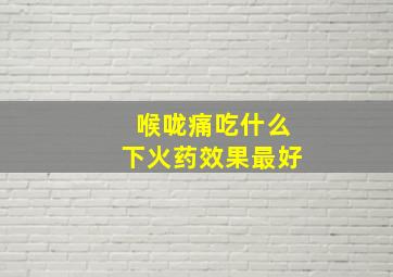 喉咙痛吃什么下火药效果最好