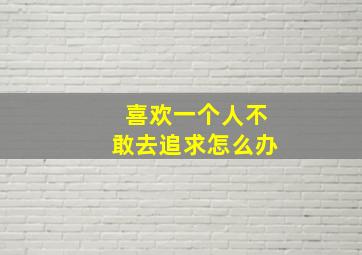 喜欢一个人不敢去追求怎么办