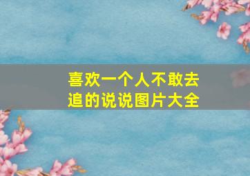 喜欢一个人不敢去追的说说图片大全