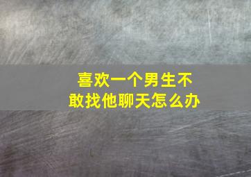 喜欢一个男生不敢找他聊天怎么办