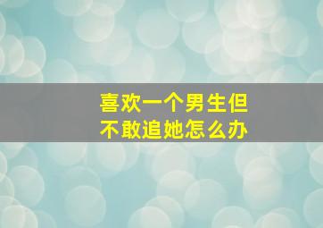 喜欢一个男生但不敢追她怎么办