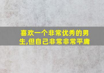 喜欢一个非常优秀的男生,但自己非常非常平庸