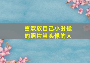 喜欢放自己小时候的照片当头像的人