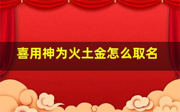 喜用神为火土金怎么取名