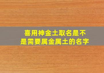 喜用神金土取名是不是需要属金属土的名字