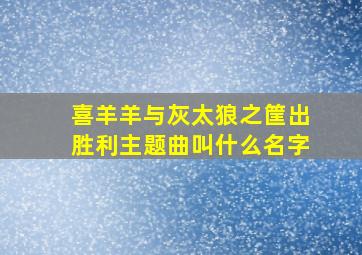 喜羊羊与灰太狼之筐出胜利主题曲叫什么名字