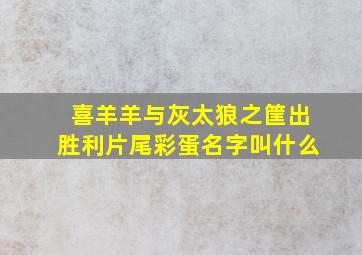 喜羊羊与灰太狼之筐出胜利片尾彩蛋名字叫什么