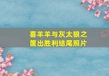 喜羊羊与灰太狼之筐出胜利结尾照片