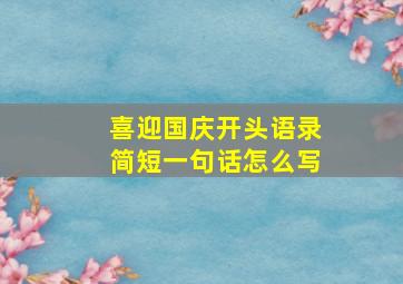 喜迎国庆开头语录简短一句话怎么写