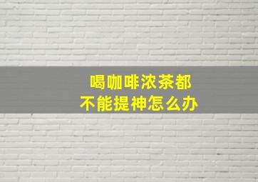 喝咖啡浓茶都不能提神怎么办