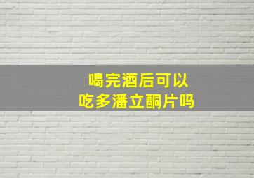 喝完酒后可以吃多潘立酮片吗