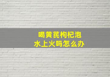 喝黄芪枸杞泡水上火吗怎么办