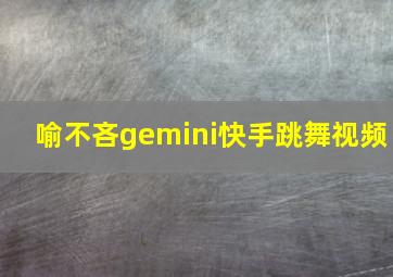 喻不吝gemini快手跳舞视频