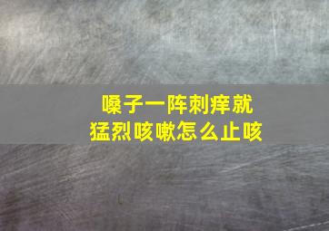 嗓子一阵刺痒就猛烈咳嗽怎么止咳