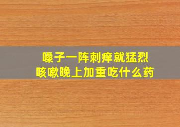 嗓子一阵刺痒就猛烈咳嗽晚上加重吃什么药