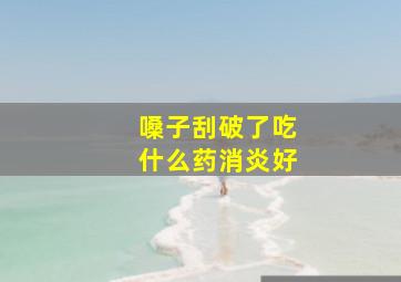 嗓子刮破了吃什么药消炎好