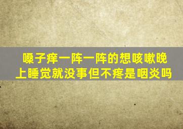 嗓子痒一阵一阵的想咳嗽晚上睡觉就没事但不疼是咽炎吗