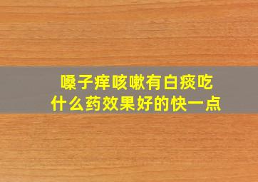 嗓子痒咳嗽有白痰吃什么药效果好的快一点