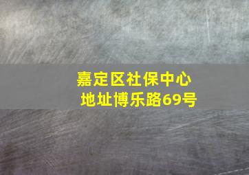 嘉定区社保中心地址博乐路69号