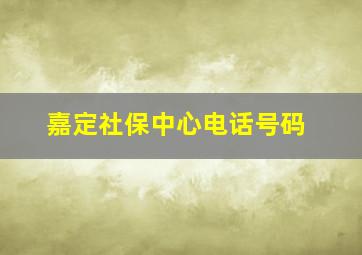 嘉定社保中心电话号码