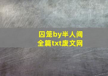 囚笼by半人间全篇txt废文网