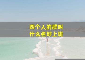 四个人的群叫什么名好上班