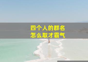 四个人的群名怎么取才霸气