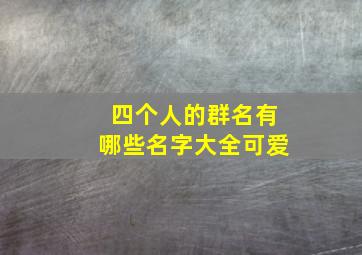 四个人的群名有哪些名字大全可爱