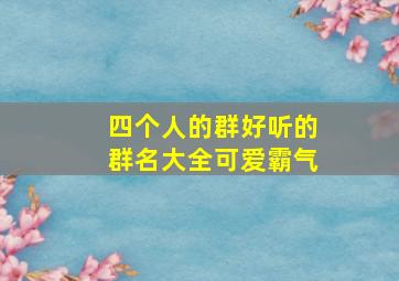 四个人的群好听的群名大全可爱霸气