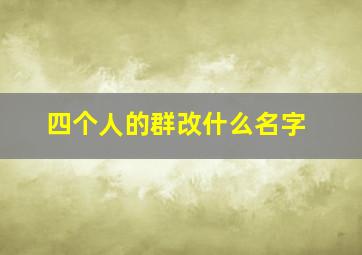 四个人的群改什么名字