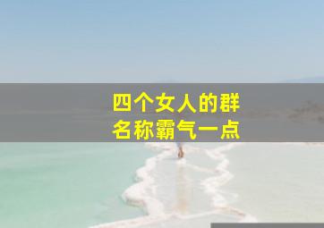 四个女人的群名称霸气一点