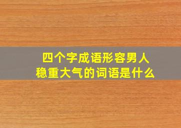 四个字成语形容男人稳重大气的词语是什么